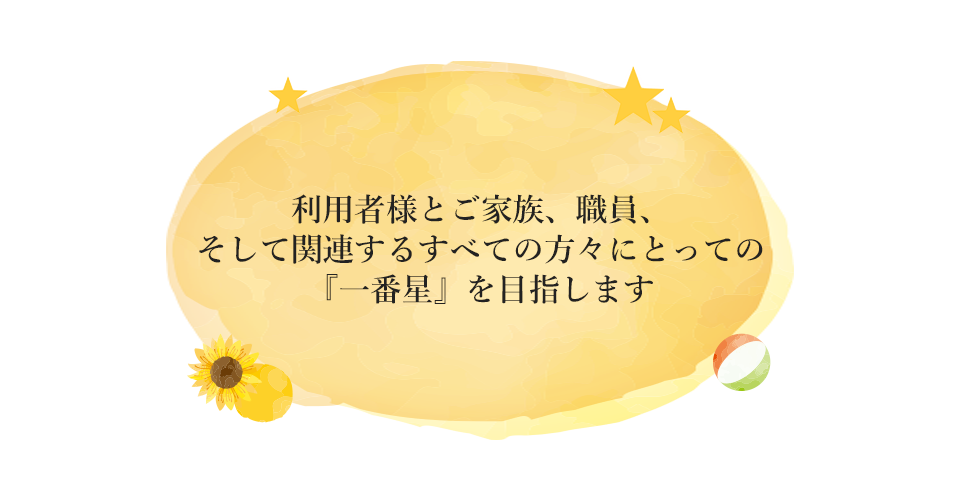 利用者様とご家族、職員、そして関連するすべての方々にとっての『一番星』を目指します